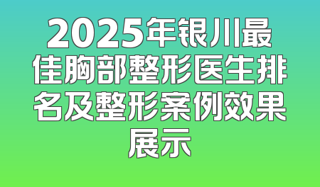 2025年银川最佳胸部整形医生排名及整形案例效果展示