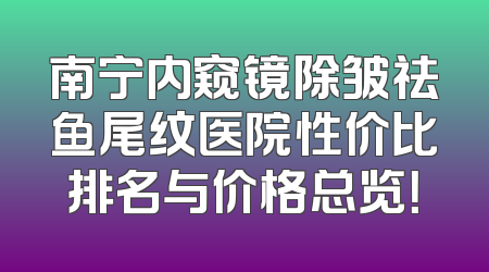 南宁内窥镜除皱祛鱼尾纹医院性价比排名与价格总览！