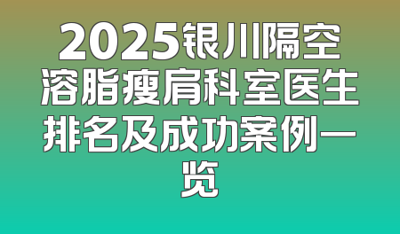2025银川隔空溶脂瘦肩科室医生排名及成功案例一览