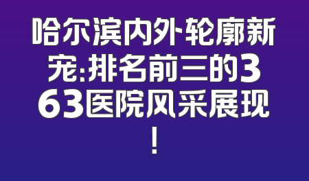 哈尔滨内外轮廓新宠：排名前三的363医院风采展现！