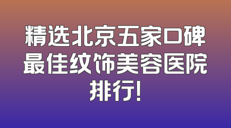 精选北京五家口碑最佳纹饰美容医院排行！