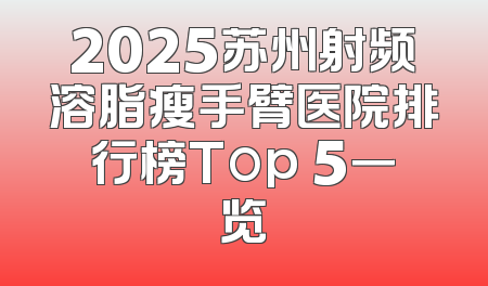 2025苏州射频溶脂瘦手臂医院排行榜Top 5一览