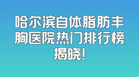 哈尔滨自体脂肪丰胸医院热门排行榜揭晓！