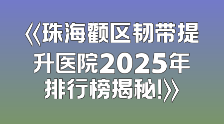《珠海颧区韧带提升医院2025年排行榜揭秘！》