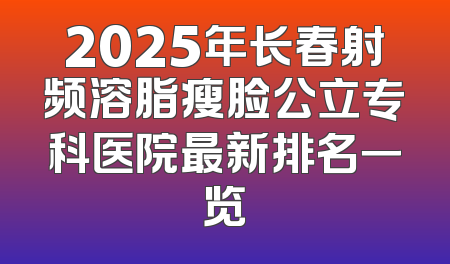 2025年长春射频溶脂瘦脸公立专科医院最新排名一览