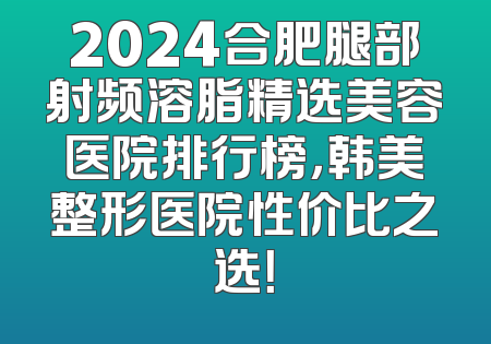 2024合肥腿部射频溶脂精选美容医院排行榜，韩美整形医院性价比之选！