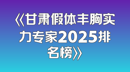 《甘肃假体丰胸实力专家2025排名榜》