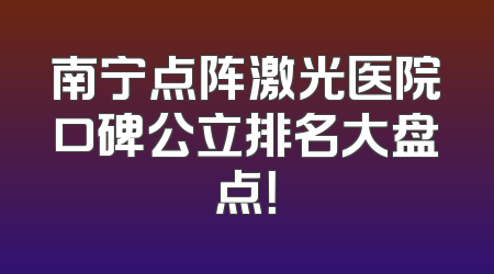 南宁点阵激光医院口碑公立排名大盘点！