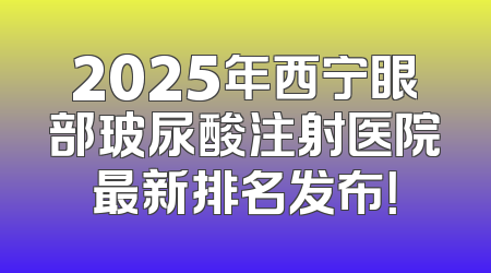 2025年西宁眼部玻尿酸注射医院最新排名发布！