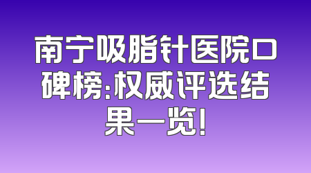 南宁吸脂针医院口碑榜：权威评选结果一览!