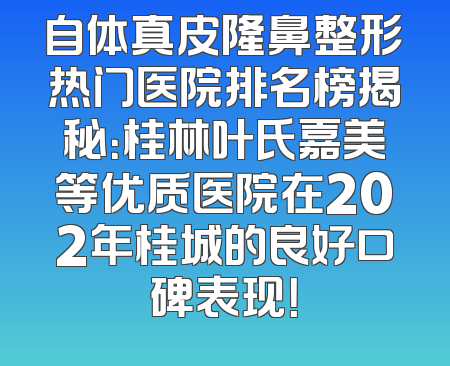 自体真皮隆鼻整形热门医院排名榜揭秘：桂林叶氏嘉美等优质医院在202年桂城的良好口碑表现！