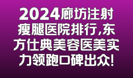 2024廊坊注射瘦腿医院排行，东方仕典美容医美实力领跑口碑出众！