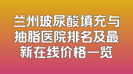 兰州玻尿酸填充与抽脂医院排名及最新在线价格一览