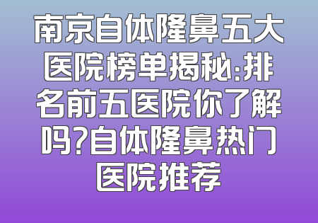 南京自体隆鼻五大医院榜单揭秘：排名前五医院你了解吗？自体隆鼻热门医院推荐