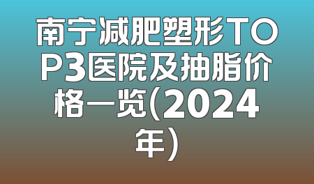 南宁减肥塑形TOP3医院及抽脂价格一览（2024年）
