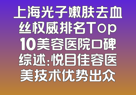 上海光子嫩肤去血丝权威排名Top10美容医院口碑综述：悦目佳容医美技术优势出众