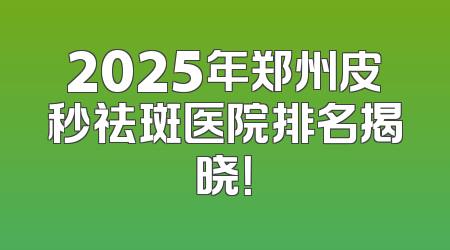 2025年郑州皮秒祛斑医院排名揭晓！