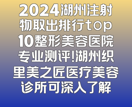 2024湖州注射物取出排行top10整形美容医院专业测评！湖州织里美之匠医疗美容诊所可深入了解