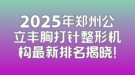 2025年郑州公立丰胸打针整形机构最新排名揭晓！