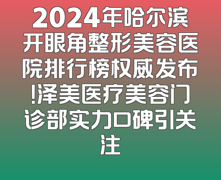 2024年哈尔滨开眼角整形美容医院排行榜权威发布！泽美医疗美容门诊部实力口碑引关注