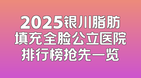 2025银川脂肪填充全脸公立医院排行榜抢先一览