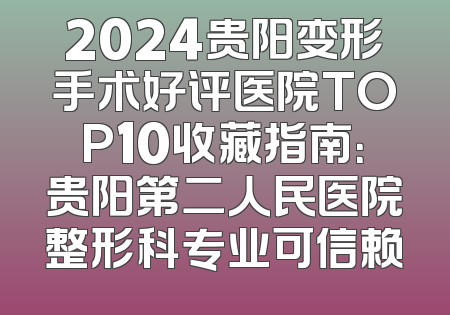 2024贵阳变形手术好评医院TOP10收藏指南：贵阳第二人民医院整形科专业可信赖