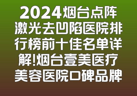 2024烟台点阵激光去凹陷医院排行榜前十佳名单详解！烟台壹美医疗美容医院口碑品牌