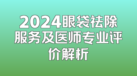 2024眼袋祛除服务及医师专业评价解析
