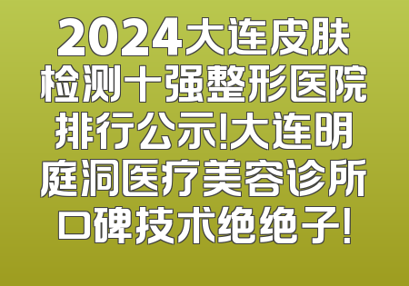 2024大连皮肤检测十强整形医院排行公示！大连明庭洞医疗美容诊所口碑技术绝绝子！