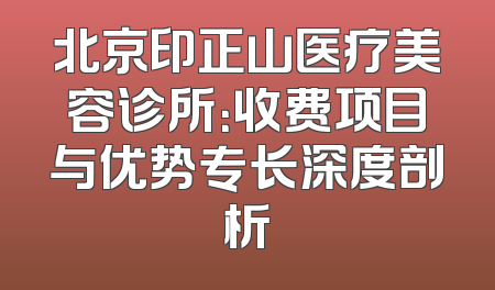 北京印正山医疗美容诊所：收费项目与优势专长深度剖析