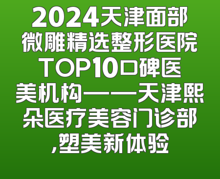 2024天津面部微雕精选整形医院TOP10口碑医美机构——天津熙朵医疗美容门诊部，塑美新体验