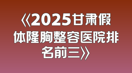 《2025甘肃假体隆胸整容医院排名前三》