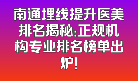 南通埋线提升医美排名揭秘：正规机构专业排名榜单出炉！