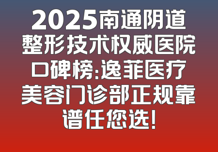 2025南通阴道整形技术权威医院口碑榜：逸菲医疗美容门诊部正规靠谱任您选！