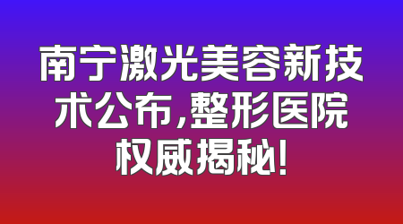 南宁激光美容新技术公布，整形医院权威揭秘！