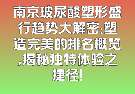 南京玻尿酸塑形盛行趋势大解密：塑造完美的排名概览，揭秘独特体验之捷径！