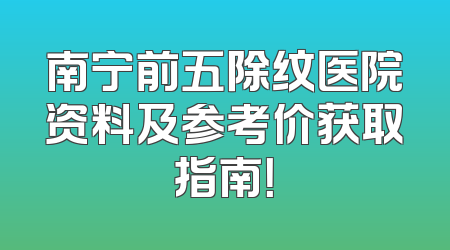 南宁前五除纹医院资料及参考价获取指南！