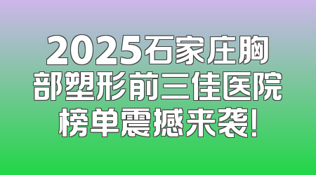 2025石家庄胸部塑形前三佳医院榜单震撼来袭！