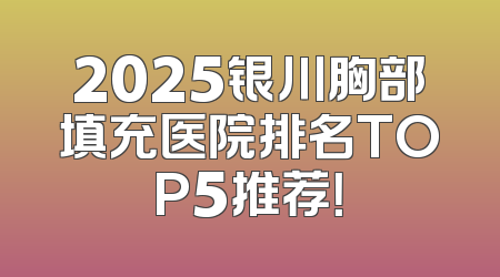 2025银川胸部填充医院排名TOP5推荐！
