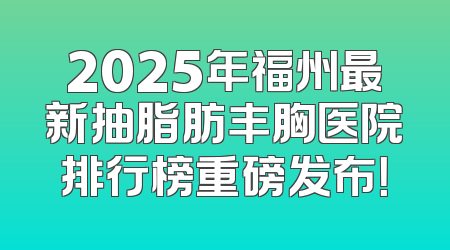 2025年福州最新抽脂肪丰胸医院排行榜重磅发布！