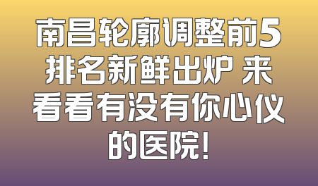 南昌轮廓调整前5排名新鲜出炉 来看看有没有你心仪的医院！