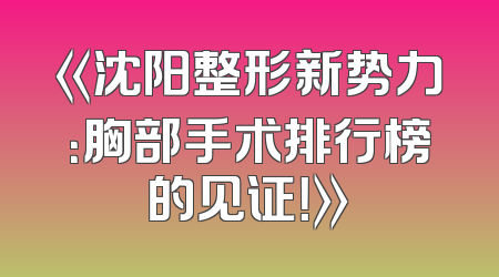 《沈阳整形新势力：胸部手术排行榜的见证！》