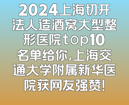 2024上海切开法人造酒窝大型整形医院top10名单给你，上海交通大学附属新华医院获网友强赞！