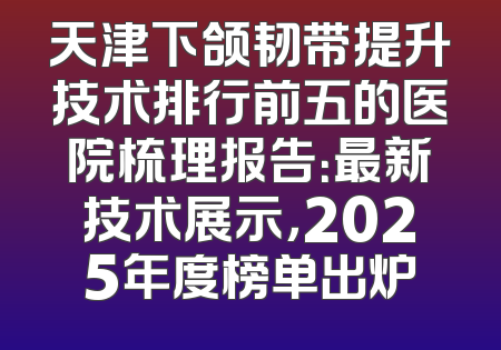 天津下颌韧带提升技术排行前五的医院梳理报告：最新技术展示，2025年度榜单出炉
