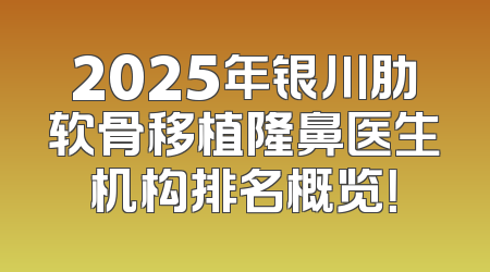 2025年银川肋软骨移植隆鼻医生机构排名概览！