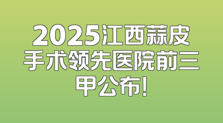 2025江西蒜皮手术领先医院前三甲公布！