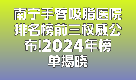 南宁手臂吸脂医院排名榜前三权威公布！2024年榜单揭晓