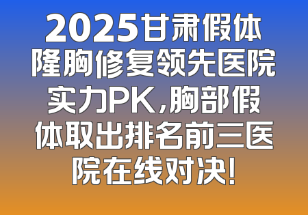 2025甘肃假体隆胸修复领先医院实力PK，胸部假体取出排名前三医院在线对决！