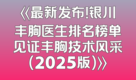 《最新发布！银川丰胸医生排名榜单见证丰胸技术风采（2025版）》