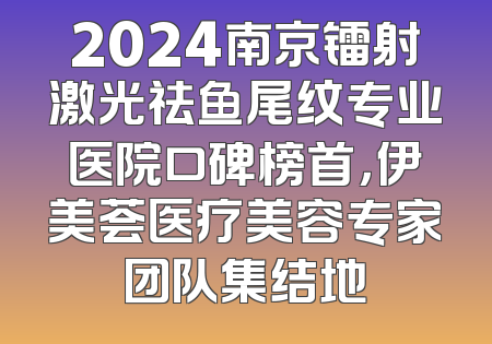 2024南京镭射激光祛鱼尾纹专业医院口碑榜首，伊美荟医疗美容专家团队集结地